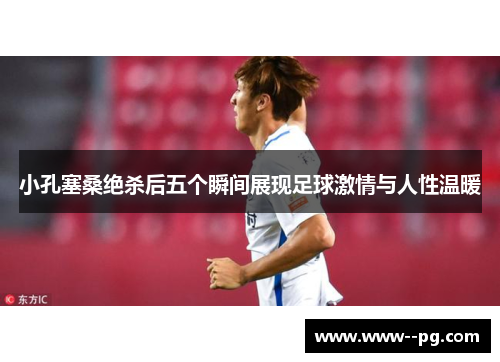 小孔塞桑绝杀后五个瞬间展现足球激情与人性温暖