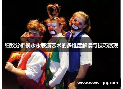 细致分析侯永永表演艺术的多维度解读与技巧展现