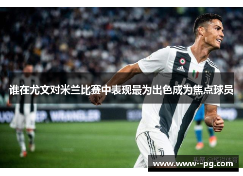 谁在尤文对米兰比赛中表现最为出色成为焦点球员