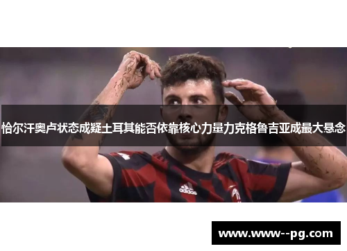 恰尔汗奥卢状态成疑土耳其能否依靠核心力量力克格鲁吉亚成最大悬念
