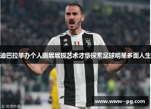 迪巴拉举办个人画展展现艺术才华探索足球明星多面人生