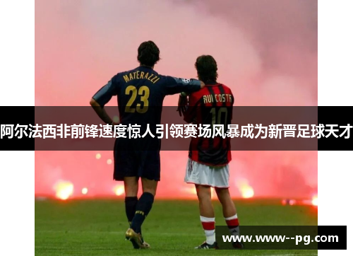 阿尔法西非前锋速度惊人引领赛场风暴成为新晋足球天才