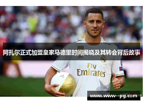 阿扎尔正式加盟皇家马德里时间揭晓及其转会背后故事