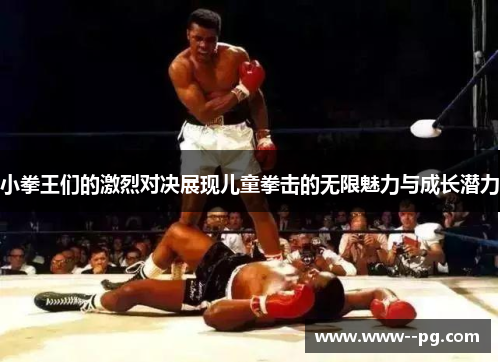 小拳王们的激烈对决展现儿童拳击的无限魅力与成长潜力
