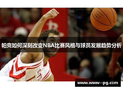 帕克如何深刻改变NBA比赛风格与球员发展趋势分析