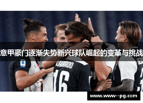 意甲豪门逐渐失势新兴球队崛起的变革与挑战