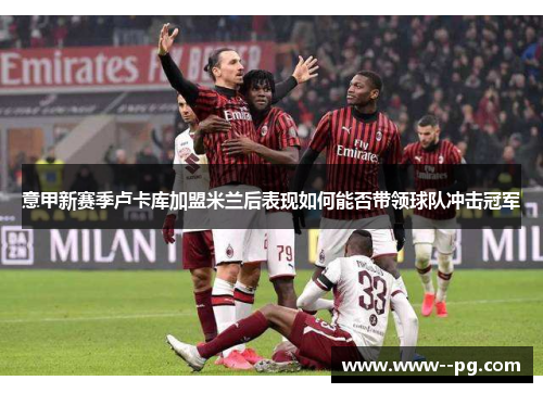 意甲新赛季卢卡库加盟米兰后表现如何能否带领球队冲击冠军