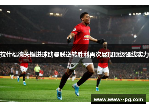 拉什福德关键进球助曼联逆转胜利再次展现顶级锋线实力