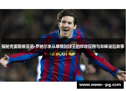 揭秘克里斯蒂亚诺·罗纳尔多从草根到球王的辉煌征程与荣耀背后故事 揭秘克里斯蒂亚诺·罗纳尔多从草根到球王的辉煌征程与荣耀背后故事