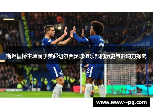 斯坦福桥主场属于英超切尔西足球俱乐部的历史与影响力探究