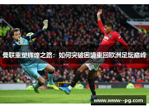 曼联重塑辉煌之路：如何突破困境重回欧洲足坛巅峰