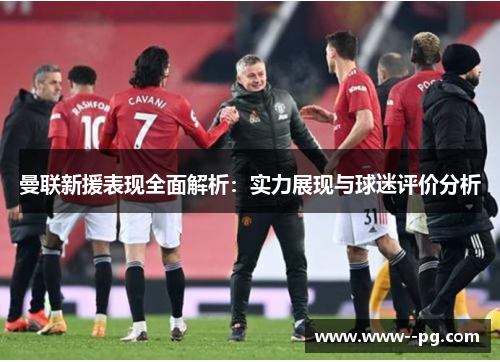 曼联新援表现全面解析:实力展现与球迷评价分析 曼联新援表现全面解析:实力展现与球迷评价分析