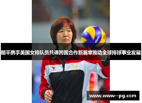 朗平携手美国女排队员共谱跨国合作新篇章推动全球排球事业发展 朗平携手美国女排队员共谱跨国合作新篇章推动全球排球事业发展