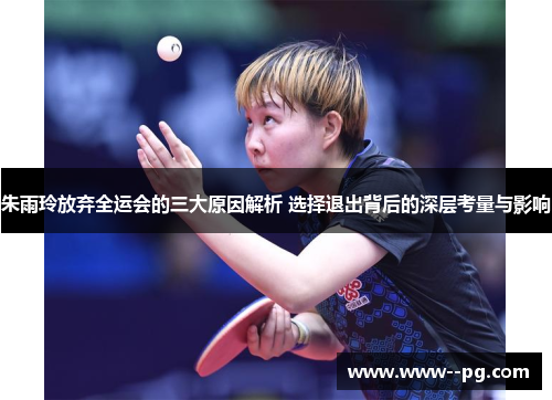 朱雨玲放弃全运会的三大原因解析 选择退出背后的深层考量与影响