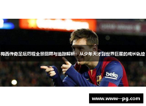 梅西传奇足坛历程全景回顾与追踪解析：从少年天才到世界巨星的成长轨迹