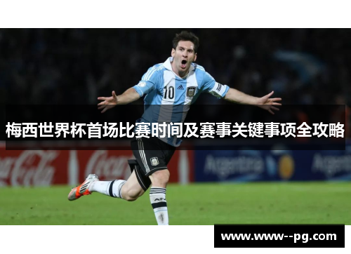 梅西世界杯首场比赛时间及赛事关键事项全攻略