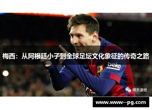 梅西:从阿根廷小子到全球足坛文化象征的传奇之路 梅西:从阿根廷小子到全球足坛文化象征的传奇之路