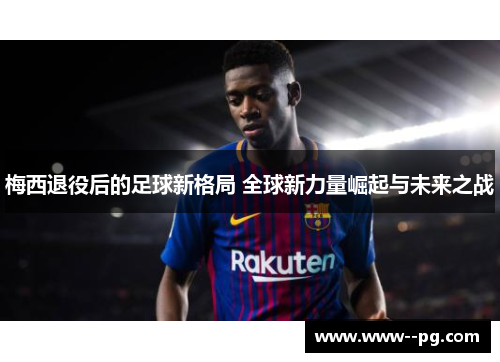 梅西退役后的足球新格局 全球新力量崛起与未来之战 梅西退役后的足球新格局 全球新力量崛起与未来之战