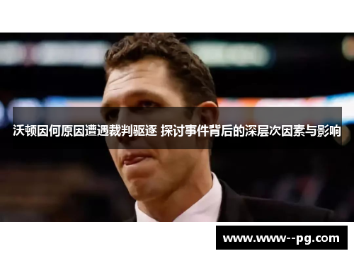 沃顿因何原因遭遇裁判驱逐 探讨事件背后的深层次因素与影响