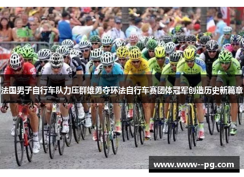 法国男子自行车队力压群雄勇夺环法自行车赛团体冠军创造历史新篇章 法国男子自行车队力压群雄勇夺环法自行车赛团体冠军创造历史新篇章