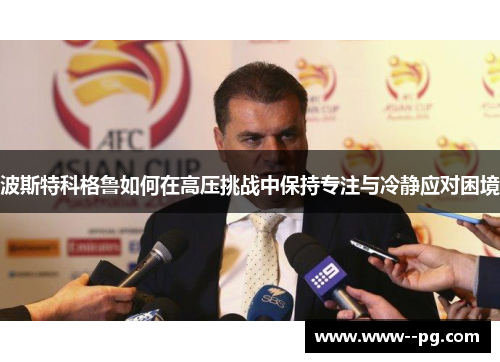 波斯特科格鲁如何在高压挑战中保持专注与冷静应对困境 波斯特科格鲁如何在高压挑战中保持专注与冷静应对困境