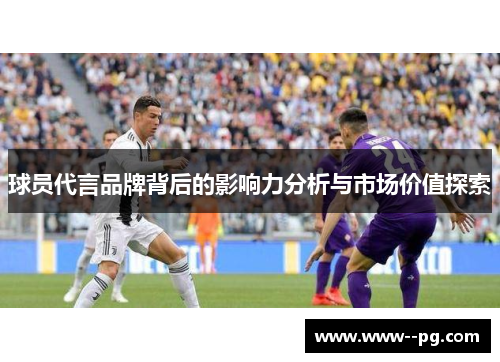 球员代言品牌背后的影响力分析与市场价值探索 球员代言品牌背后的影响力分析与市场价值探索