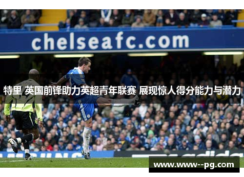 特里 英国前锋助力英超青年联赛 展现惊人得分能力与潜力 特里 英国前锋助力英超青年联赛 展现惊人得分能力与潜力