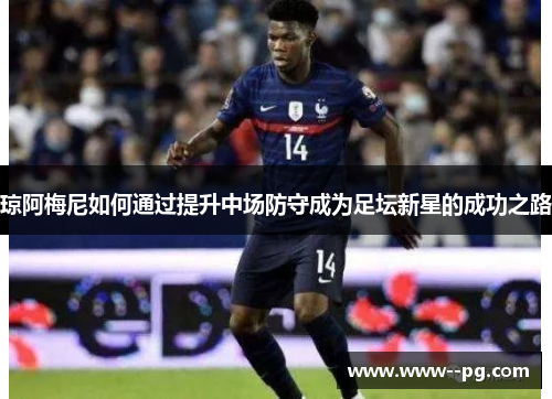 琼阿梅尼如何通过提升中场防守成为足坛新星的成功之路