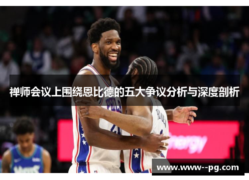 禅师会议上围绕恩比德的五大争议分析与深度剖析 禅师会议上围绕恩比德的五大争议分析与深度剖析