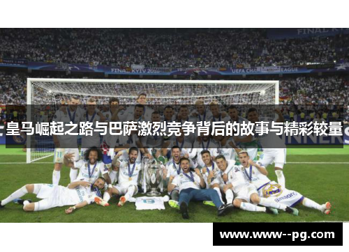 皇马崛起之路与巴萨激烈竞争背后的故事与精彩较量 皇马崛起之路与巴萨激烈竞争背后的故事与精彩较量