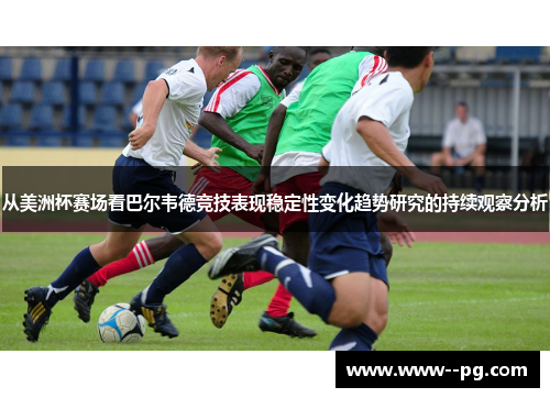 从美洲杯赛场看巴尔韦德竞技表现稳定性变化趋势研究的持续观察分析 从美洲杯赛场看巴尔韦德竞技表现稳定性变化趋势研究的持续观察分析