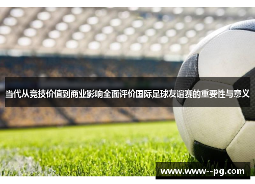 当代从竞技价值到商业影响全面评价国际足球友谊赛的重要性与意义 当代从竞技价值到商业影响全面评价国际足球友谊赛的重要性与意义