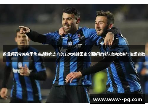 数据解码今晚意甲焦点战胜负走向的五大关键因素全面解析球队攻防效率与临场变数