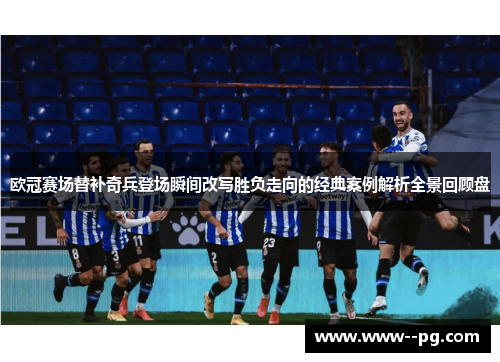欧冠赛场替补奇兵登场瞬间改写胜负走向的经典案例解析全景回顾盘 欧冠赛场替补奇兵登场瞬间改写胜负走向的经典案例解析全景回顾盘