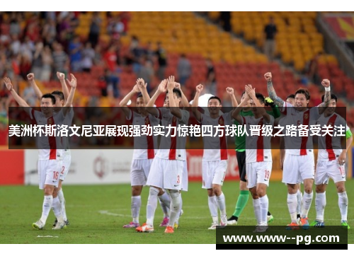 美洲杯斯洛文尼亚展现强劲实力惊艳四方球队晋级之路备受关注 美洲杯斯洛文尼亚展现强劲实力惊艳四方球队晋级之路备受关注