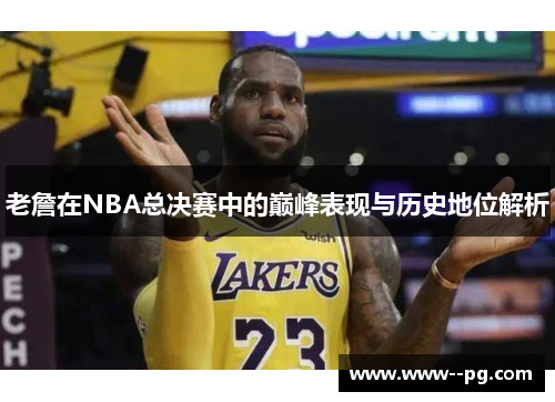 老詹在NBA总决赛中的巅峰表现与历史地位解析 老詹在NBA总决赛中的巅峰表现与历史地位解析