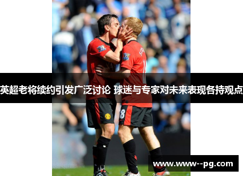 英超老将续约引发广泛讨论 球迷与专家对未来表现各持观点