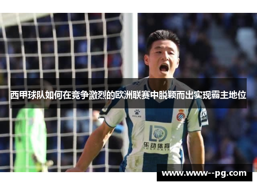 西甲球队如何在竞争激烈的欧洲联赛中脱颖而出实现霸主地位