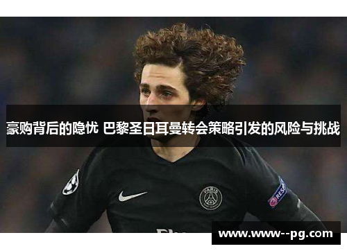 豪购背后的隐忧 巴黎圣日耳曼转会策略引发的风险与挑战