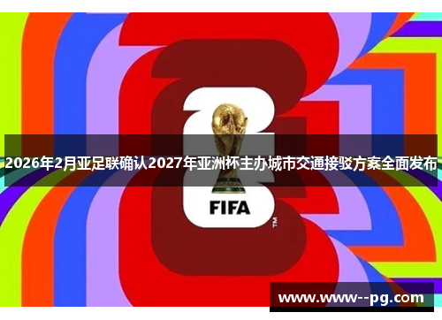 2026年2月亚足联确认2027年亚洲杯主办城市交通接驳方案全面发布