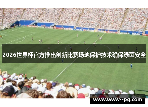 2026世界杯官方推出创新比赛场地保护技术确保绿茵安全