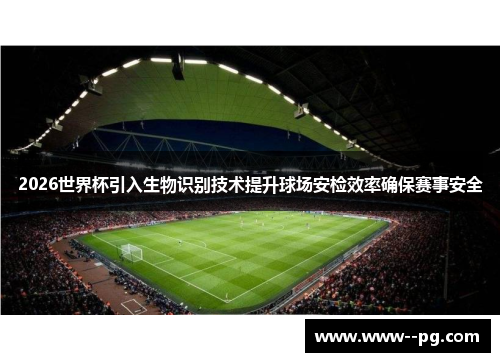 2026世界杯引入生物识别技术提升球场安检效率确保赛事安全