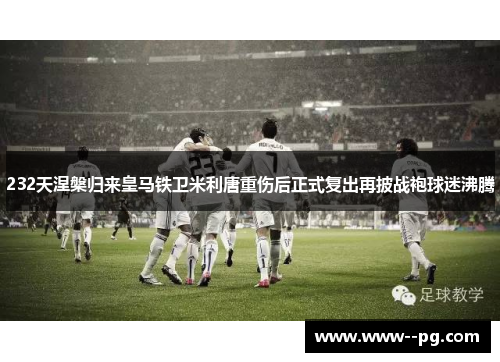 232天涅槃归来皇马铁卫米利唐重伤后正式复出再披战袍球迷沸腾