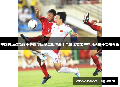 中国男足客场绝平泰国惊险挺进世预赛十八强逆境之中展现顽强斗志与希望 中国男足客场绝平泰国惊险挺进世预赛十八强逆境之中展现顽强斗志与希望