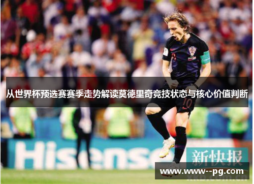 从世界杯预选赛赛季走势解读莫德里奇竞技状态与核心价值判断