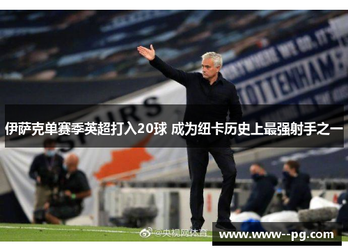 伊萨克单赛季英超打入20球 成为纽卡历史上最强射手之一 伊萨克单赛季英超打入20球 成为纽卡历史上最强射手之一