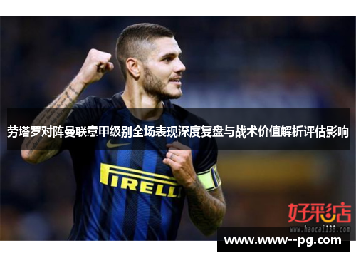 劳塔罗对阵曼联意甲级别全场表现深度复盘与战术价值解析评估影响 劳塔罗对阵曼联意甲级别全场表现深度复盘与战术价值解析评估影响