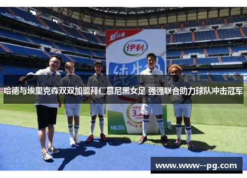 哈德与埃里克森双双加盟拜仁慕尼黑女足 强强联合助力球队冲击冠军