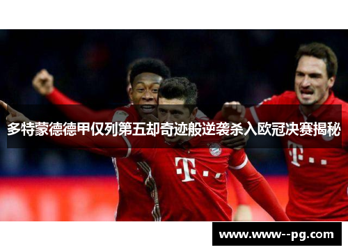 多特蒙德德甲仅列第五却奇迹般逆袭杀入欧冠决赛揭秘