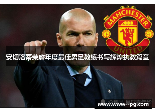 安切洛蒂荣膺年度最佳男足教练书写辉煌执教篇章 安切洛蒂荣膺年度最佳男足教练书写辉煌执教篇章